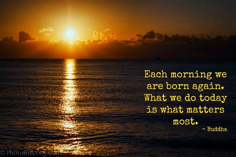 Each Morning We Are Born Again What We Do Today Is What Matters Most