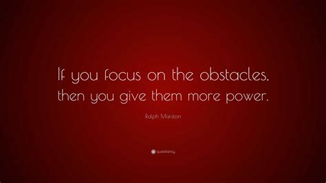 Ralph Marston Quote If You Focus On The Obstacles Then You Give Them