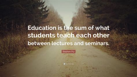 Stephen Fry Quote “education Is The Sum Of What Students Teach Each