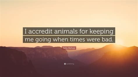 Kelly Bishop Quote I Accredit Animals For Keeping Me Going When Times