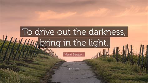 Henri Bergson Quote “to Drive Out The Darkness Bring In The Light”