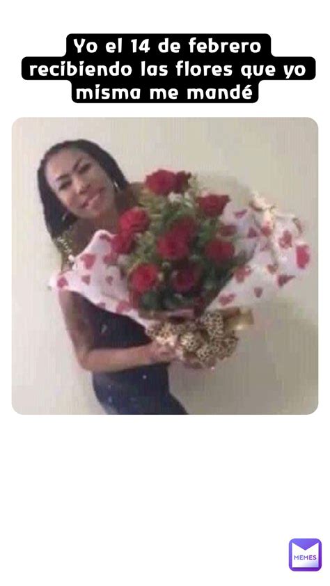 Yo El 14 De Febrero Recibiendo Las Flores Que Yo Misma Me Mandé Th3mafioso Memes
