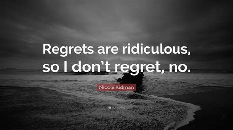 Nicole Kidman Quote Regrets Are Ridiculous So I Dont Regret No