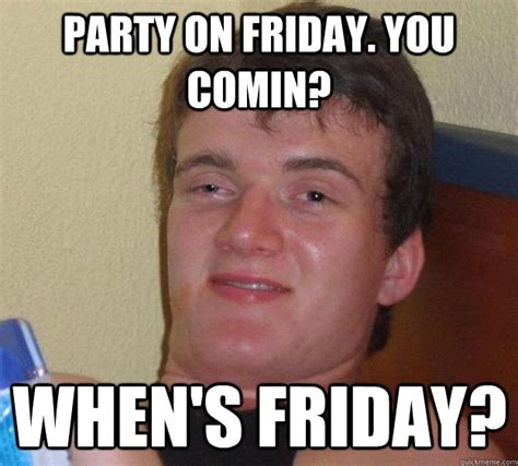 Party On Friday You Comin Whens Friday 10 Guy Quickmeme