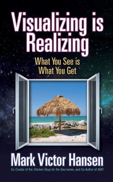 Visualizing Is Realizing What You See Is What You Get By Mark Victor
