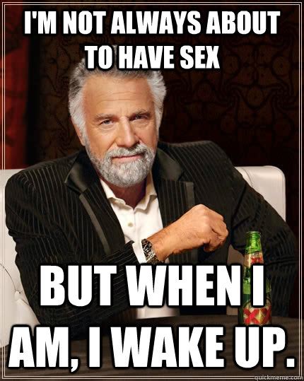 Im Not Always About To Have Sex But When I Am I Wake Up The Most Interesting Man In The