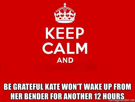 be grateful kate won t wake up from her bender for another 12 hours keep calm 2 meme generator