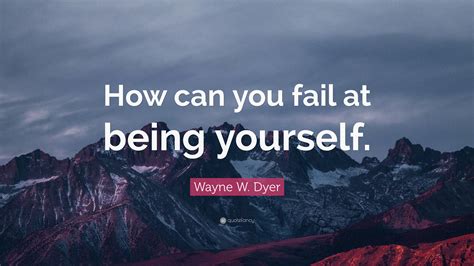 Wayne W Dyer Quote How Can You Fail At Being Yourself