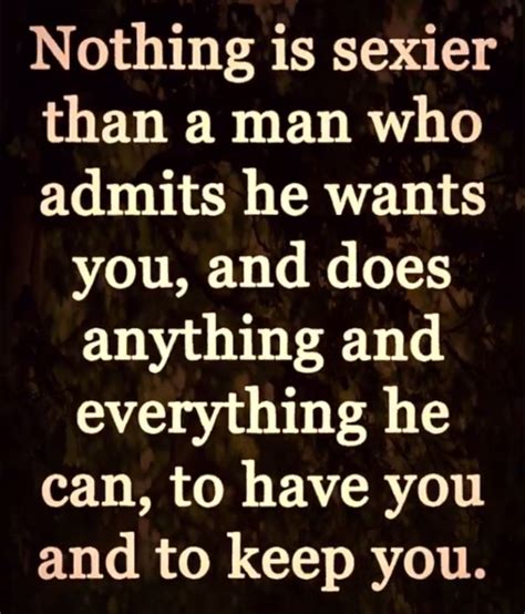 Nothing Is Sexier Than A Man Who Admits He Wants You And Does Anything And Everything He Can To