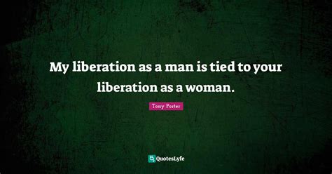 my liberation as a man is tied to your liberation as a woman quote by tony porter quoteslyfe