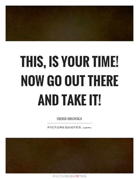 This Is Your Time Now Go Out There And Take It Picture Quotes