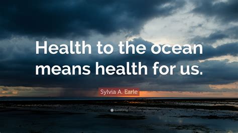 Sylvia A Earle Quote Health To The Ocean Means Health For Us