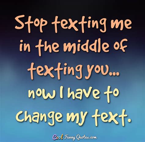 Stop Texting Me In The Middle Of Texting You Now I Have To Change My