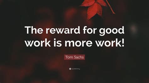 Tom Sachs Quote The Reward For Good Work Is More Work