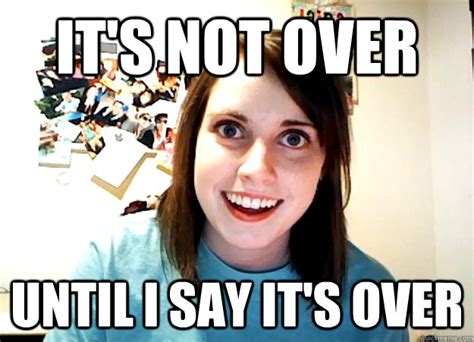 Its Not Over Until I Say Its Over Overly Attached Girlfriend