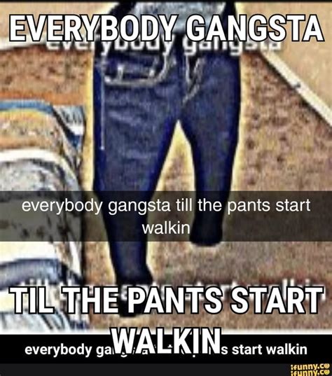 Everybody Gangsta Till The Pants Start Walkin 9gag