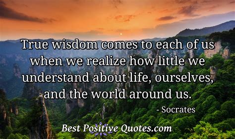 True Wisdom Comes To Each Of Us When We Realize How Little We