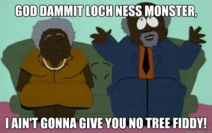 GOD DAMMIT LOCHNESS MONSTER AIN T GONNA GIVE YOU NO TREE FIDDY