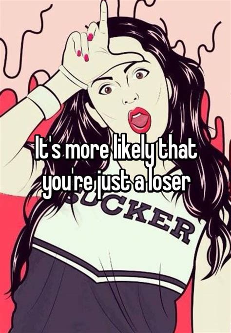 Its More Likely That Youre Just A Loser