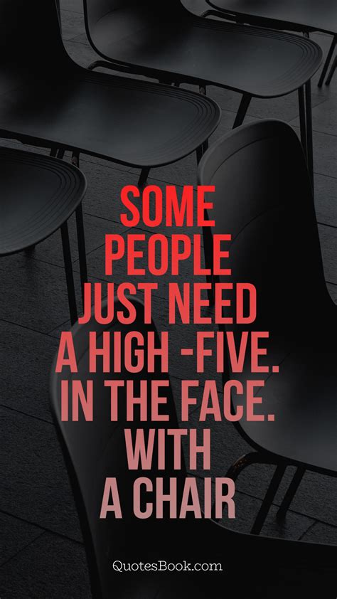 Some People Just Need A High Five In The Face With A Chair Quotesbook