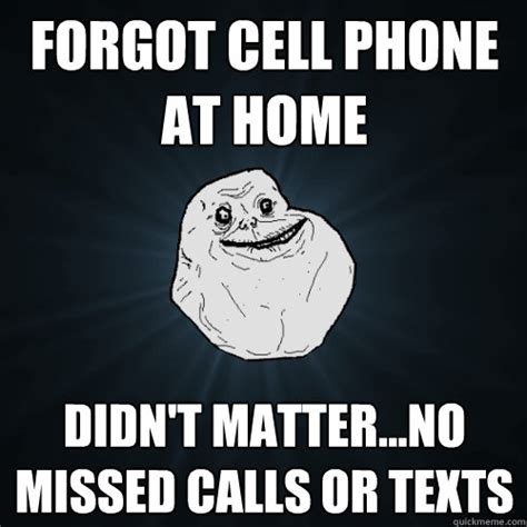 Updated daily, for more funny memes check our homepage. FORGOT CELL PHONE AT HOME didn't matter...NO MISSED CALLS OR TEXTS - Forever Alone - quickmeme