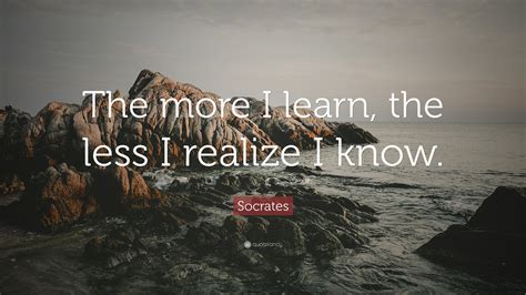 Socrates Quote The More I Learn The Less I Realize I Know