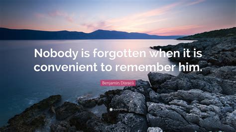 Benjamin Disraeli Quote Nobody Is Forgotten When It Is Convenient To