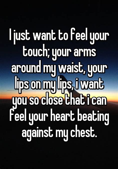 I Just Want To Feel Your Touch Your Arms Around My Waist Your Lips On