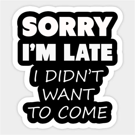 Sorry Im Late I Didnt Want To Come Sorry Im Late Sticker Teepublic