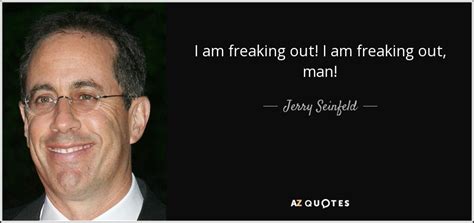 Maybe you would like to learn more about one of these? Jerry Seinfeld quote: I am freaking out! I am freaking out, man!