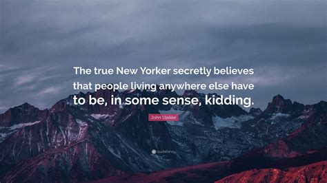 John Updike Quote The True New Yorker Secretly Believes That People