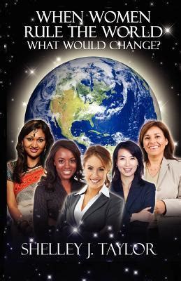 When Women Rule The World What Would Change By Shelley J Taylor Goodreads