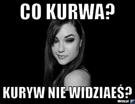 Co Kurwa Kuryw Nie Widziaeś Memypl