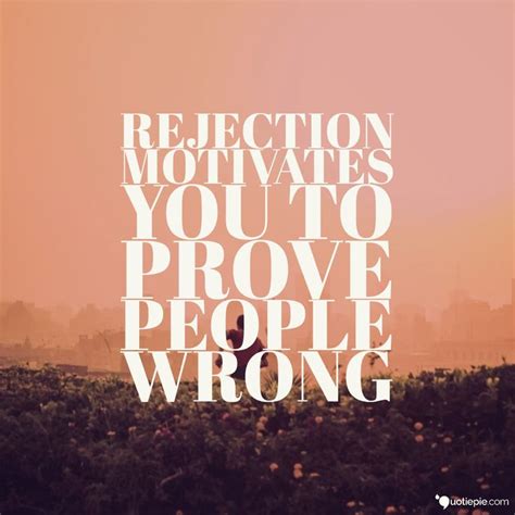 Rejection Motivates You To Prove People Wrong Strong Quotes About