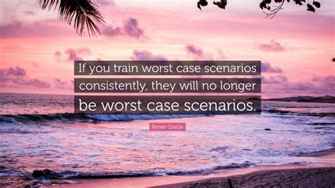 Rener Gracie Quote If You Train Worst Case Scenarios Consistently