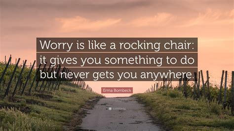 It gives you something to do but never gets you anywhere. Erma Bombeck Quote: "Worry is like a rocking chair: it ...