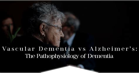 Vascular Dementia Vs Alzheimers The Pathophysiology Of Dementia