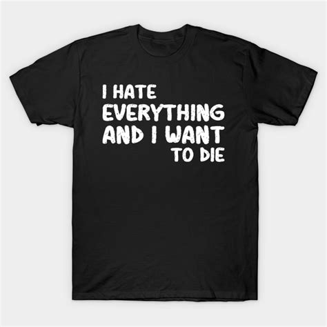 I Hate Everything And I Want To Die I Hate Everything And I Want To Die T Shirt Teepublic