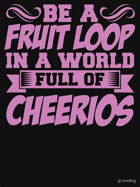 Be A Fruit Loop In A World Full Of Cheerios T Shirt By Jp Trading