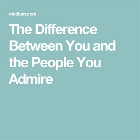 The Difference Between You And The People You Admire People