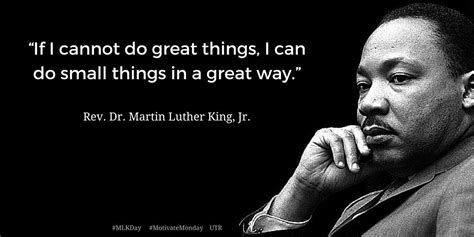 It is the small things in life which count; "If I cannot do great things, I can do small things in a great way." ~ Rev. Dr. Martin Luther ...