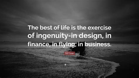 Maybe you would like to learn more about one of these? Bill Lear Quote: "The best of life is the exercise of ingenuity-in design, in finance, in flying ...