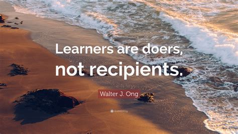 Walter J Ong Quote Learners Are Doers Not Recipients