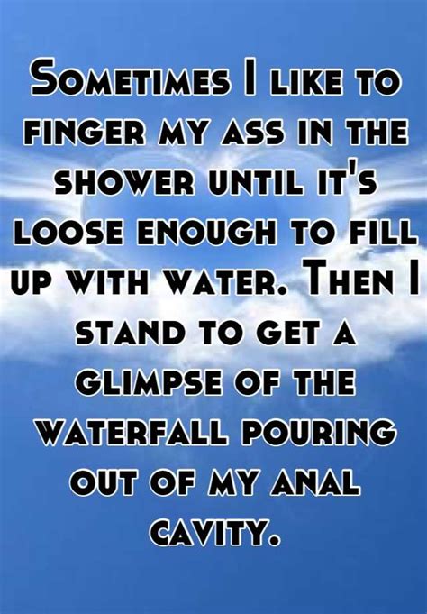 Sometimes I Like To Finger My Ass In The Shower Until It S Loose Enough To Fill Up With Water