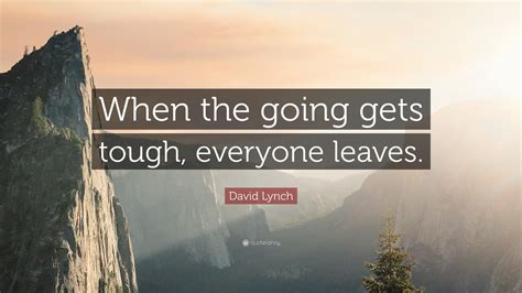 David Lynch Quote When The Going Gets Tough Everyone Leaves