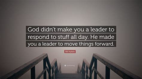 Bill Hybels Quote God Didnt Make You A Leader To Respond To Stuff