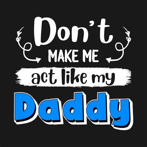 don t make me act like my daddy daddy t shirt teepublic