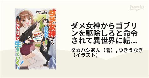 ダメ女神からゴブリンを駆除しろと命令されて異世界に転移させられたアラサーなオレ、がんばって生きていく！の通販タカハシあんゆきうなぎ