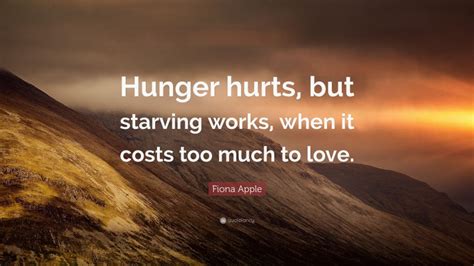 Quotations by fiona apple to instantly empower you with true and wrong: Fiona Apple Quote: "Hunger hurts, but starving works, when ...