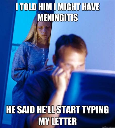 I Told Him I Might Have Meningitis He Said He Ll Start Typing My Letter Redditorswife Quickmeme